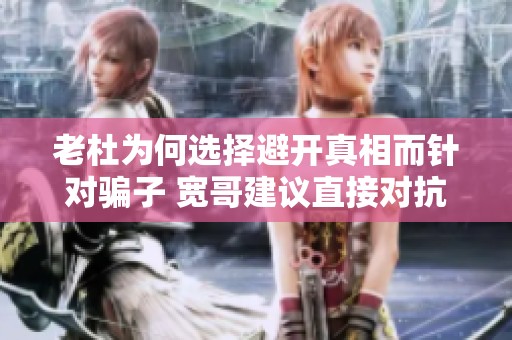 老杜为何选择避开真相而针对骗子 宽哥建议直接对抗到底