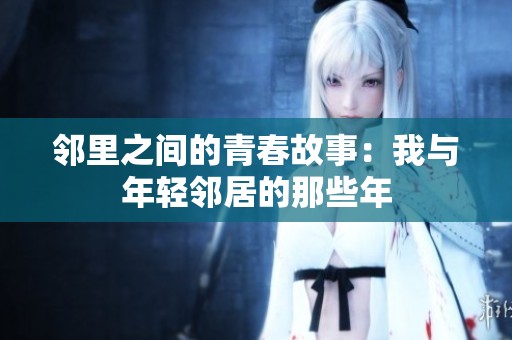 邻里之间的青春故事：我与年轻邻居的那些年