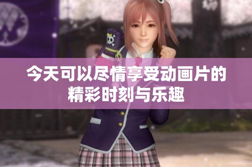 今天可以尽情享受动画片的精彩时刻与乐趣