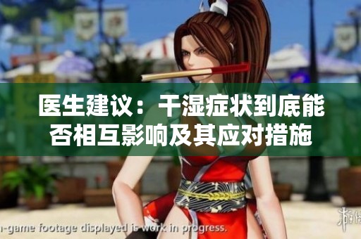 医生建议：干湿症状到底能否相互影响及其应对措施