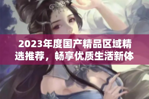 2023年度国产精品区域精选推荐，畅享优质生活新体验