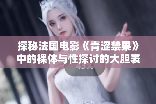 探秘法国电影《青涩禁果》中的裸体与性探讨的大胆表达