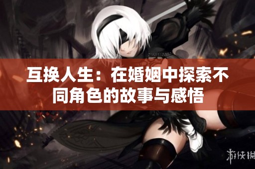 互换人生：在婚姻中探索不同角色的故事与感悟