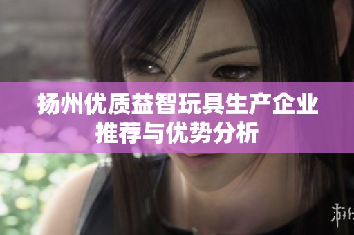 扬州优质益智玩具生产企业推荐与优势分析