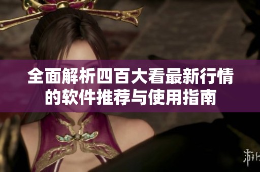 全面解析四百大看最新行情的软件推荐与使用指南