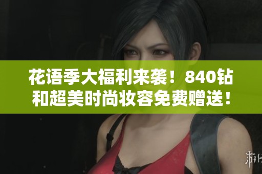 花语季大福利来袭！840钻和超美时尚妆容免费赠送！