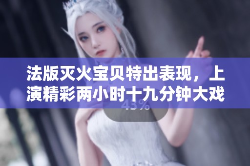 法版灭火宝贝特出表现，上演精彩两小时十九分钟大戏