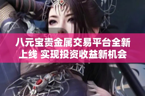 八元宝贵金属交易平台全新上线 实现投资收益新机会