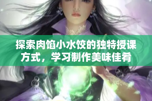 探索肉馅小水饺的独特授课方式，学习制作美味佳肴