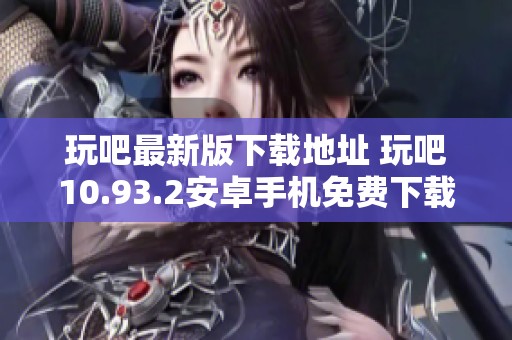 玩吧最新版下载地址 玩吧10.93.2安卓手机免费下载安装