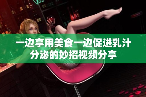 一边享用美食一边促进乳汁分泌的妙招视频分享