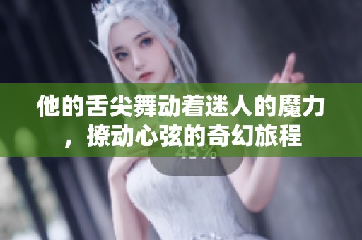 他的舌尖舞动着迷人的魔力，撩动心弦的奇幻旅程