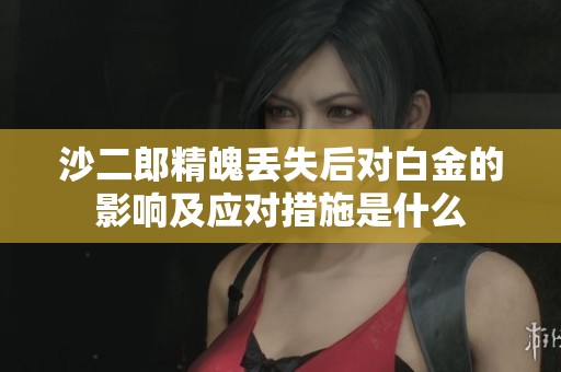 沙二郎精魄丢失后对白金的影响及应对措施是什么