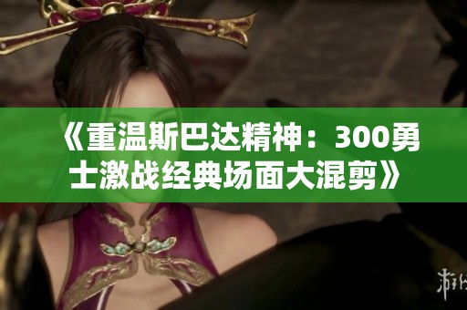 《重温斯巴达精神：300勇士激战经典场面大混剪》