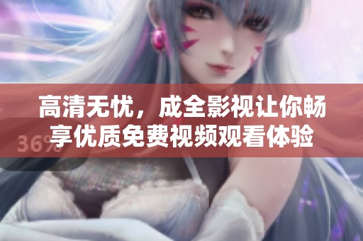 高清无忧，成全影视让你畅享优质免费视频观看体验