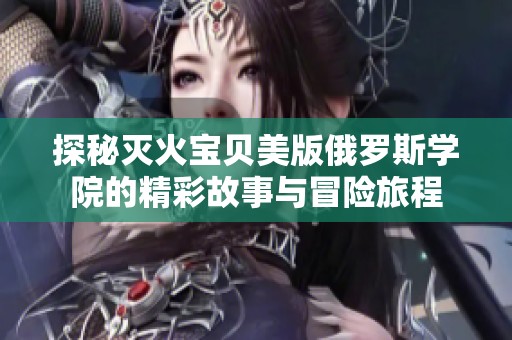探秘灭火宝贝美版俄罗斯学院的精彩故事与冒险旅程