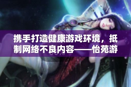 携手打造健康游戏环境，抵制网络不良内容——怡苑游戏网的呼吁