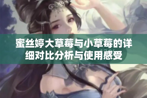 蜜丝婷大草莓与小草莓的详细对比分析与使用感受