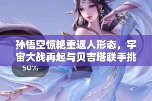 孙悟空惊艳重返人形态，宇宙大战再起与贝吉塔联手挑战新敌