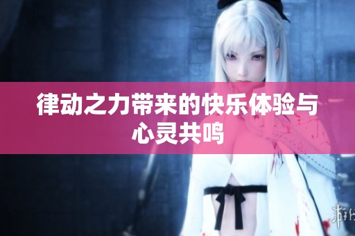 律动之力带来的快乐体验与心灵共鸣