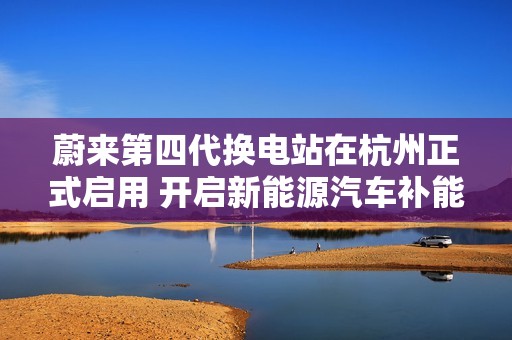 蔚来第四代换电站在杭州正式启用 开启新能源汽车补能新纪元