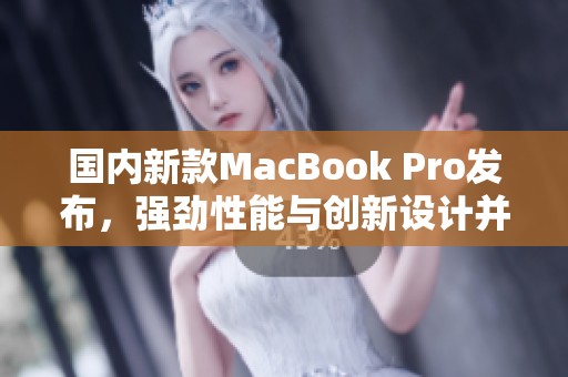 国内新款MacBook Pro发布，强劲性能与创新设计并存