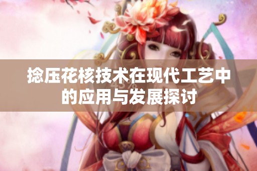 捻压花核技术在现代工艺中的应用与发展探讨