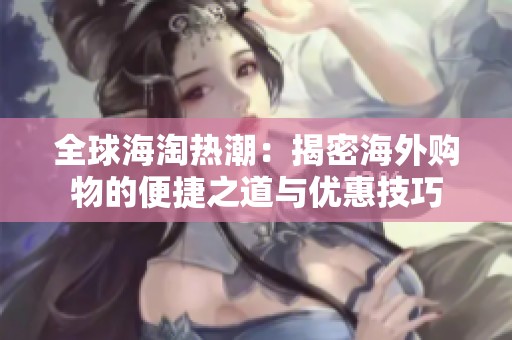 全球海淘热潮：揭密海外购物的便捷之道与优惠技巧