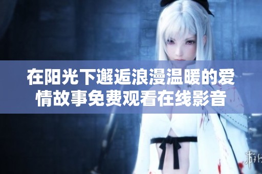 在阳光下邂逅浪漫温暖的爱情故事免费观看在线影音