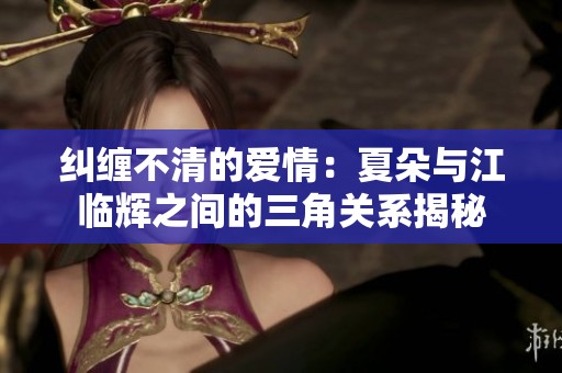 纠缠不清的爱情：夏朵与江临辉之间的三角关系揭秘
