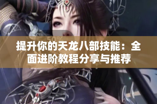 提升你的天龙八部技能：全面进阶教程分享与推荐