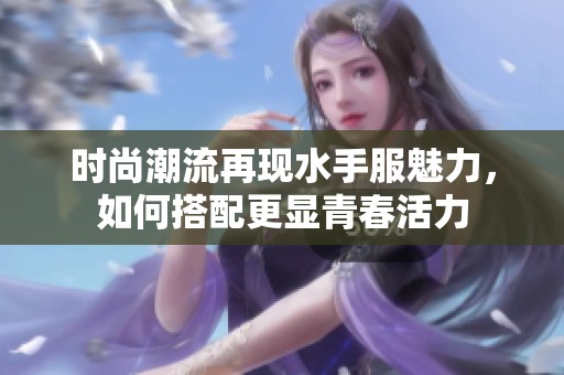 时尚潮流再现水手服魅力，如何搭配更显青春活力