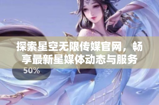 探索星空无限传媒官网，畅享最新星媒体动态与服务