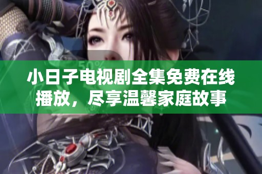 小日子电视剧全集免费在线播放，尽享温馨家庭故事