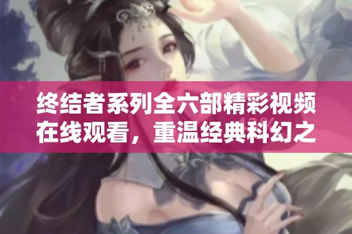 终结者系列全六部精彩视频在线观看，重温经典科幻之旅