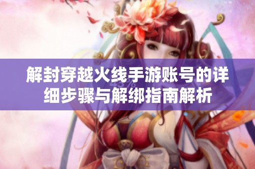 解封穿越火线手游账号的详细步骤与解绑指南解析
