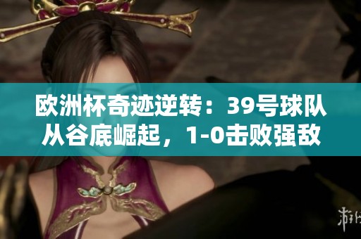 欧洲杯奇迹逆转：39号球队从谷底崛起，1-0击败强敌