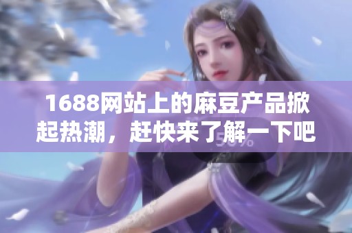 1688网站上的麻豆产品掀起热潮，赶快来了解一下吧
