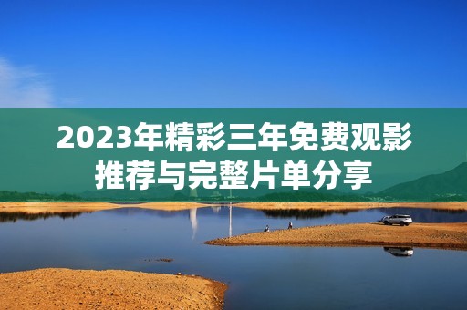 2023年精彩三年免费观影推荐与完整片单分享