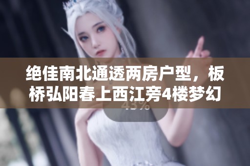 绝佳南北通透两房户型，板桥弘阳春上西江旁4楼梦幻家园