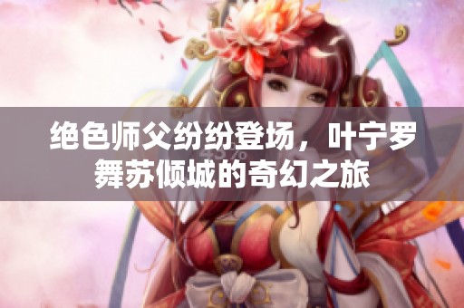 绝色师父纷纷登场，叶宁罗舞苏倾城的奇幻之旅