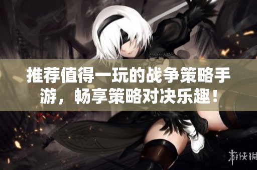 推荐值得一玩的战争策略手游，畅享策略对决乐趣！