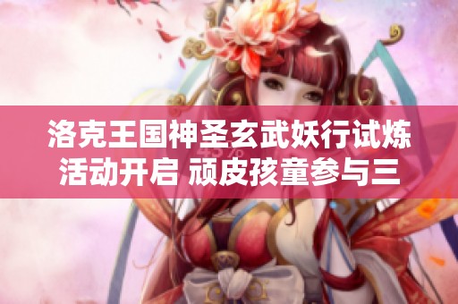 洛克王国神圣玄武妖行试炼活动开启 顽皮孩童参与三国杀银两挑战