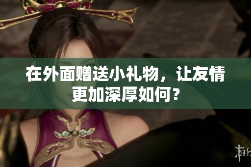 在外面赠送小礼物，让友情更加深厚如何？