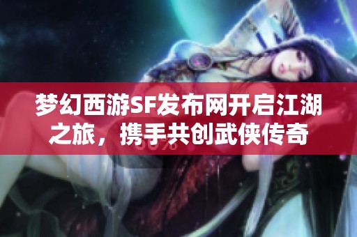 梦幻西游SF发布网开启江湖之旅，携手共创武侠传奇