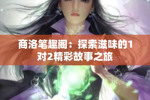 商洛笔趣阁：探索滋味的1对2精彩故事之旅