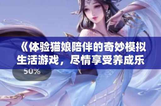 《体验猫娘陪伴的奇妙模拟生活游戏，尽情享受养成乐趣》
