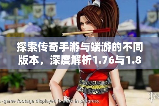 探索传奇手游与端游的不同版本，深度解析1.76与1.8的魅力