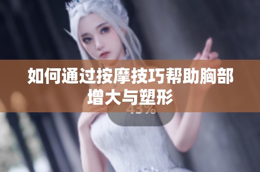 如何通过按摩技巧帮助胸部增大与塑形