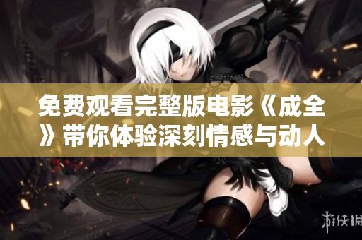 免费观看完整版电影《成全》带你体验深刻情感与动人故事